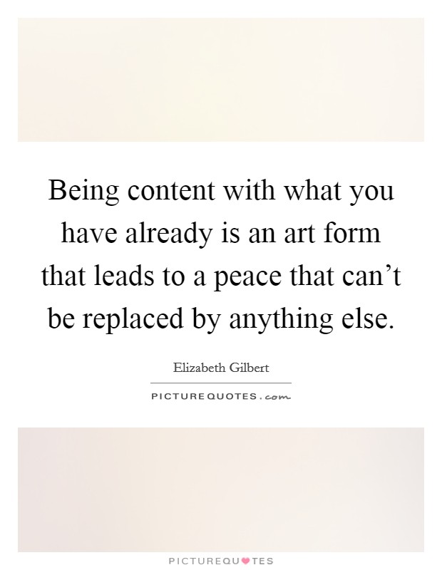 Being content with what you have already is an art form that leads to a peace that can't be replaced by anything else. Picture Quote #1