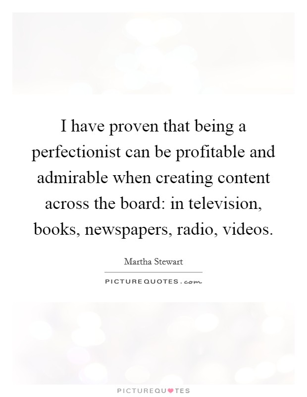 I have proven that being a perfectionist can be profitable and admirable when creating content across the board: in television, books, newspapers, radio, videos. Picture Quote #1