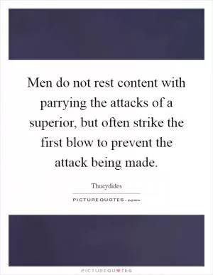 Men do not rest content with parrying the attacks of a superior, but often strike the first blow to prevent the attack being made Picture Quote #1