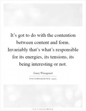 It’s got to do with the contention between content and form. Invariably that’s what’s responsible for its energies, its tensions, its being interesting or not Picture Quote #1