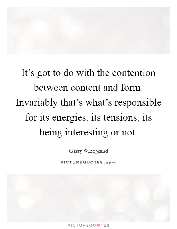 It's got to do with the contention between content and form. Invariably that's what's responsible for its energies, its tensions, its being interesting or not. Picture Quote #1