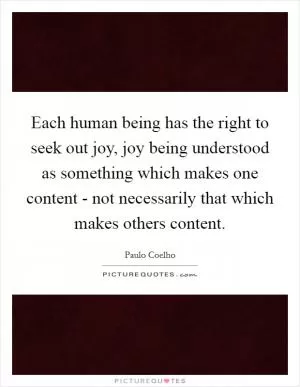 Each human being has the right to seek out joy, joy being understood as something which makes one content - not necessarily that which makes others content Picture Quote #1