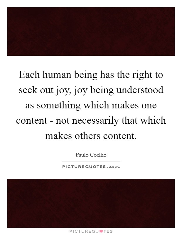 Each human being has the right to seek out joy, joy being understood as something which makes one content - not necessarily that which makes others content. Picture Quote #1