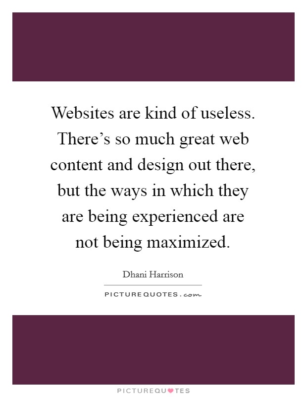 Websites are kind of useless. There's so much great web content and design out there, but the ways in which they are being experienced are not being maximized. Picture Quote #1