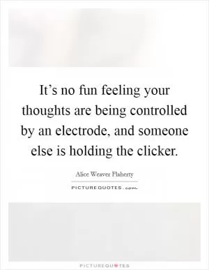 It’s no fun feeling your thoughts are being controlled by an electrode, and someone else is holding the clicker Picture Quote #1