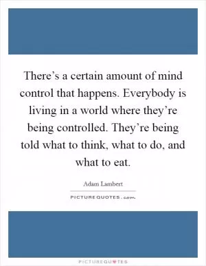 There’s a certain amount of mind control that happens. Everybody is living in a world where they’re being controlled. They’re being told what to think, what to do, and what to eat Picture Quote #1
