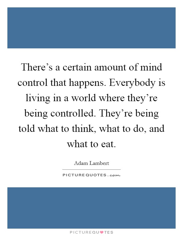There's a certain amount of mind control that happens. Everybody is living in a world where they're being controlled. They're being told what to think, what to do, and what to eat. Picture Quote #1