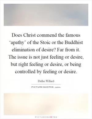 Does Christ commend the famous ‘apathy’ of the Stoic or the Buddhist elimination of desire? Far from it. The issue is not just feeling or desire, but right feeling or desire, or being controlled by feeling or desire Picture Quote #1