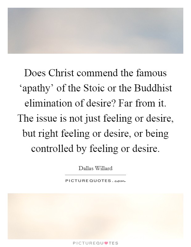 Does Christ commend the famous ‘apathy' of the Stoic or the Buddhist elimination of desire? Far from it. The issue is not just feeling or desire, but right feeling or desire, or being controlled by feeling or desire. Picture Quote #1