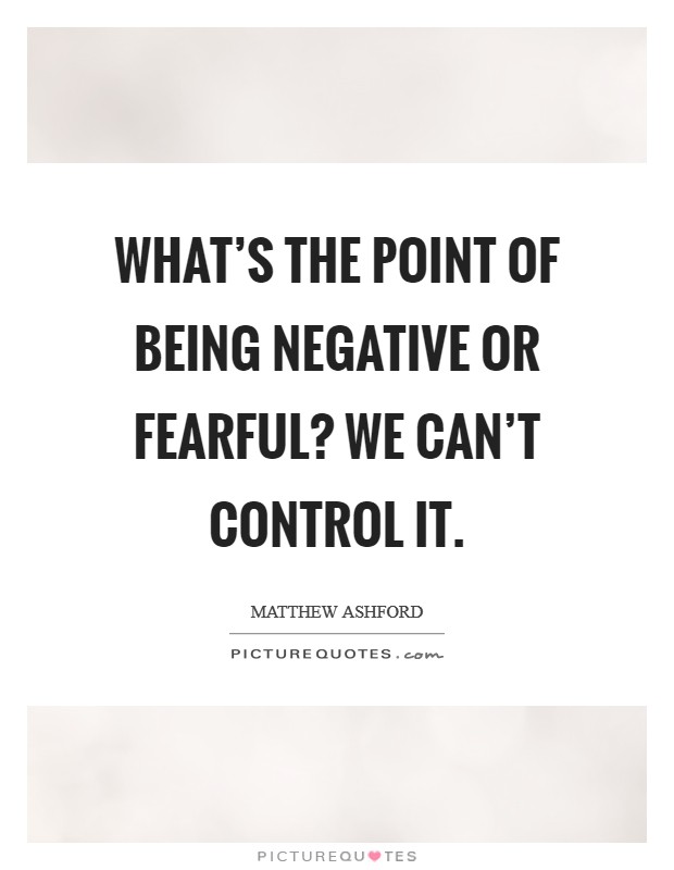 What's the point of being negative or fearful? We can't control it. Picture Quote #1
