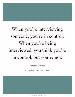 When you’re interviewing someone, you’re in control. When you’re being interviewed, you think you’re in control, but you’re not Picture Quote #1