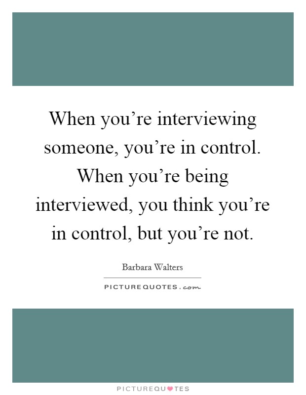 When you're interviewing someone, you're in control. When you're being interviewed, you think you're in control, but you're not. Picture Quote #1