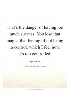 That’s the danger of having too much success. You lose that magic, that feeling of not being in control, which I feel now, it’s too controlled Picture Quote #1