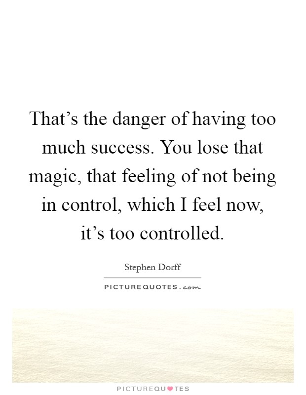 That's the danger of having too much success. You lose that magic, that feeling of not being in control, which I feel now, it's too controlled. Picture Quote #1