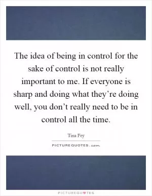 The idea of being in control for the sake of control is not really important to me. If everyone is sharp and doing what they’re doing well, you don’t really need to be in control all the time Picture Quote #1
