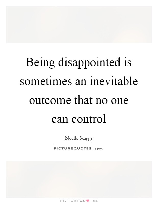 Being disappointed is sometimes an inevitable outcome that no one can control Picture Quote #1