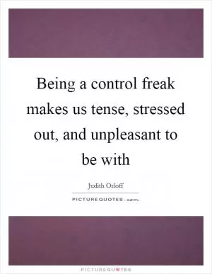 Being a control freak makes us tense, stressed out, and unpleasant to be with Picture Quote #1