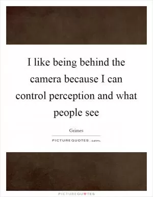I like being behind the camera because I can control perception and what people see Picture Quote #1