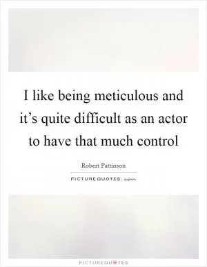 I like being meticulous and it’s quite difficult as an actor to have that much control Picture Quote #1