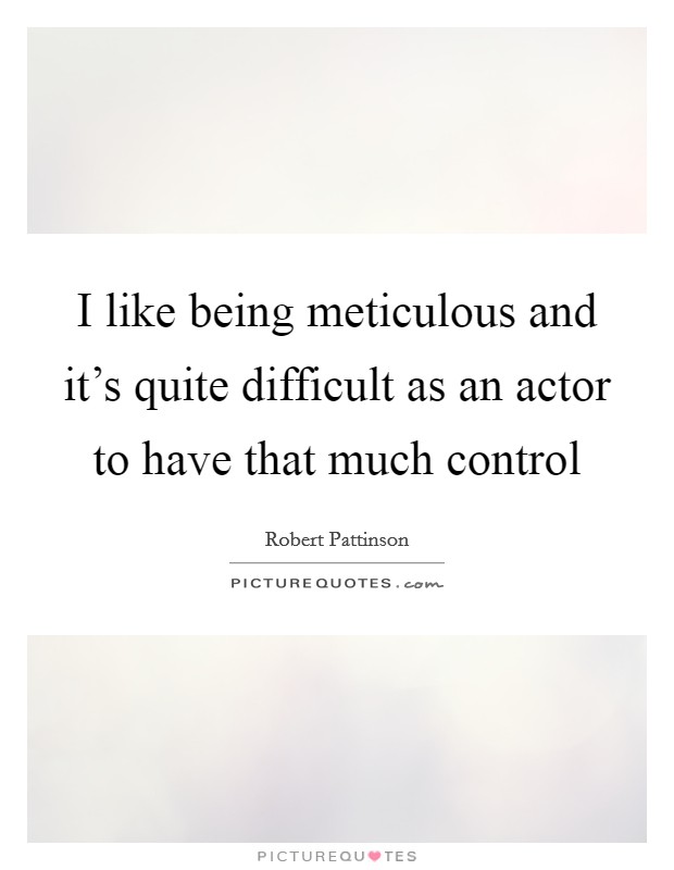 I like being meticulous and it's quite difficult as an actor to have that much control Picture Quote #1