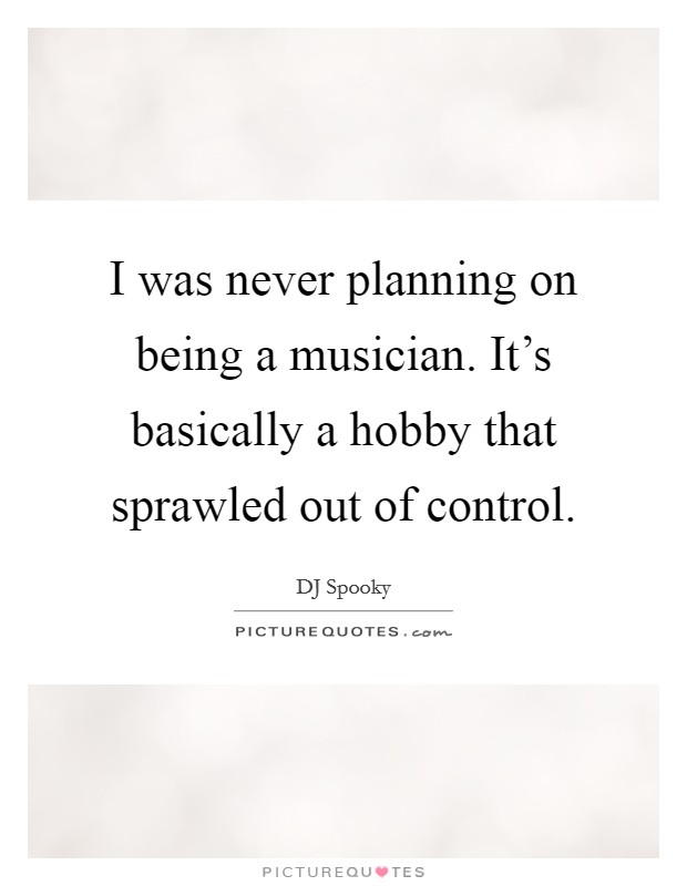 I was never planning on being a musician. It's basically a hobby that sprawled out of control. Picture Quote #1