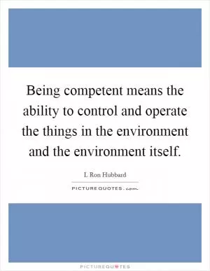 Being competent means the ability to control and operate the things in the environment and the environment itself Picture Quote #1