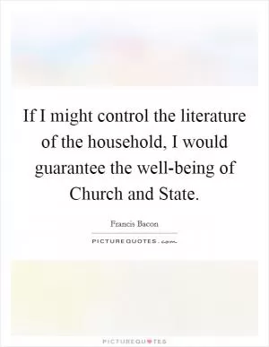 If I might control the literature of the household, I would guarantee the well-being of Church and State Picture Quote #1