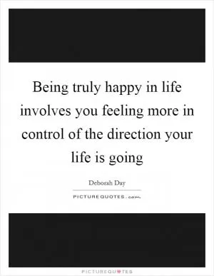 Being truly happy in life involves you feeling more in control of the direction your life is going Picture Quote #1