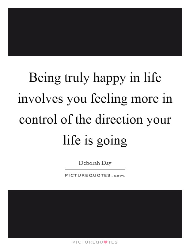 Being truly happy in life involves you feeling more in control of the direction your life is going Picture Quote #1
