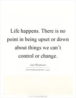 Life happens. There is no point in being upset or down about things we can’t control or change Picture Quote #1