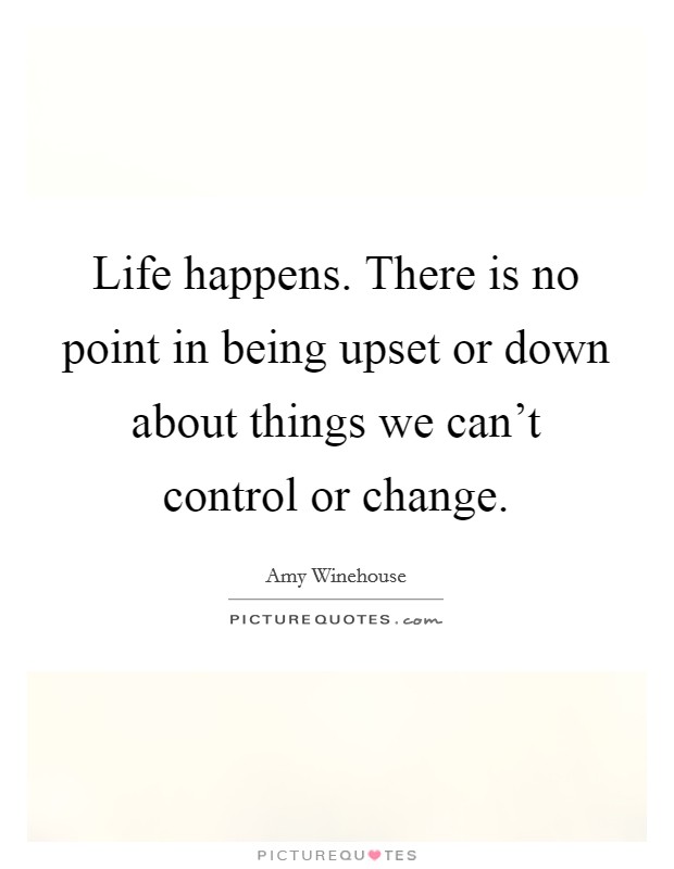 Life happens. There is no point in being upset or down about things we can't control or change. Picture Quote #1