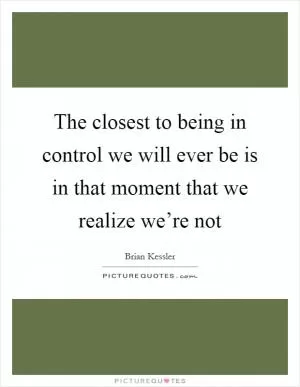 The closest to being in control we will ever be is in that moment that we realize we’re not Picture Quote #1