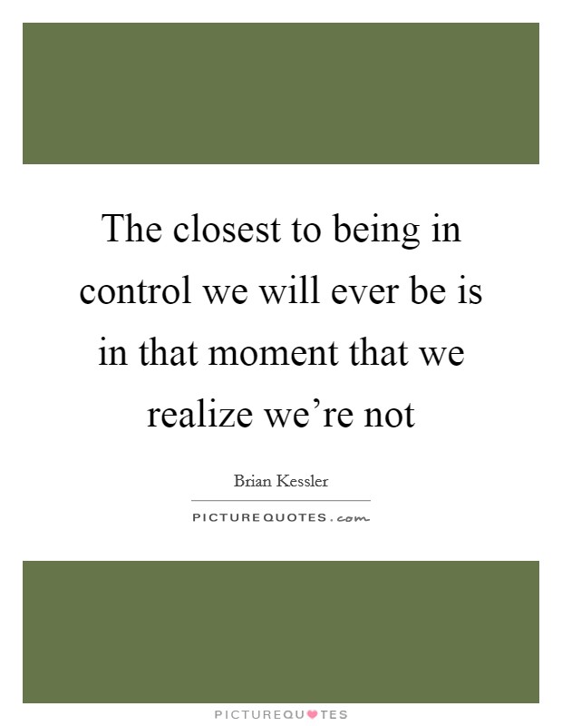 The closest to being in control we will ever be is in that moment that we realize we're not Picture Quote #1