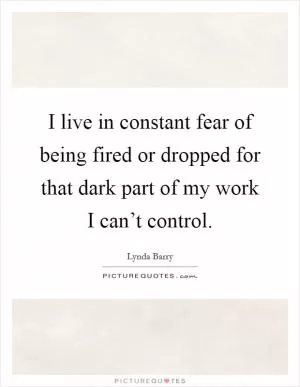 I live in constant fear of being fired or dropped for that dark part of my work I can’t control Picture Quote #1