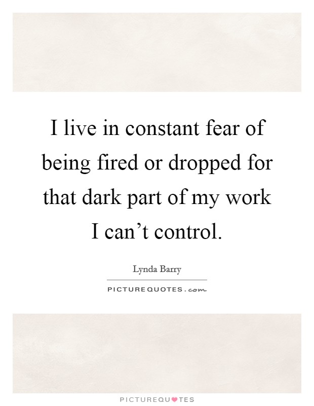 I live in constant fear of being fired or dropped for that dark part of my work I can't control. Picture Quote #1