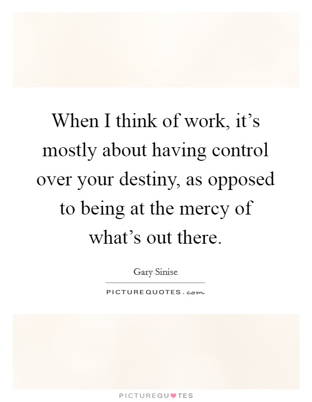 When I think of work, it's mostly about having control over your destiny, as opposed to being at the mercy of what's out there. Picture Quote #1