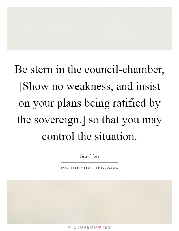 Be stern in the council-chamber, [Show no weakness, and insist on your plans being ratified by the sovereign.] so that you may control the situation. Picture Quote #1