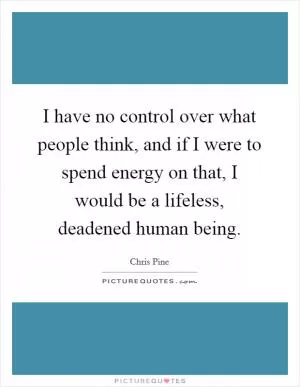 I have no control over what people think, and if I were to spend energy on that, I would be a lifeless, deadened human being Picture Quote #1