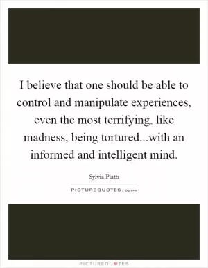I believe that one should be able to control and manipulate experiences, even the most terrifying, like madness, being tortured...with an informed and intelligent mind Picture Quote #1