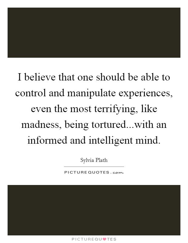 I believe that one should be able to control and manipulate experiences, even the most terrifying, like madness, being tortured...with an informed and intelligent mind. Picture Quote #1