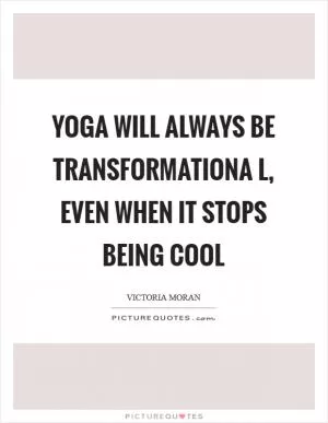 Yoga will always be transformationa l, even when it stops being cool Picture Quote #1