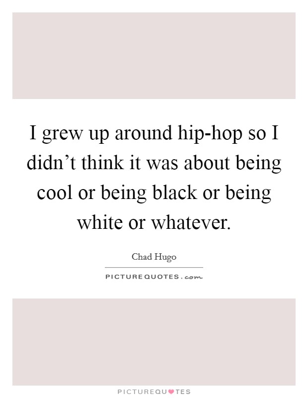 I grew up around hip-hop so I didn't think it was about being cool or being black or being white or whatever. Picture Quote #1