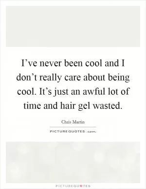 I’ve never been cool and I don’t really care about being cool. It’s just an awful lot of time and hair gel wasted Picture Quote #1