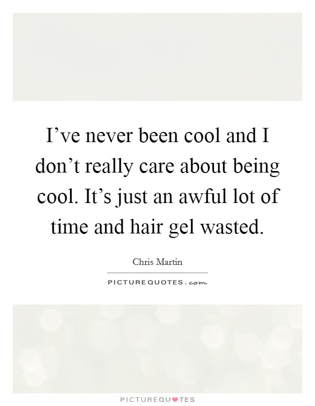 I've never been cool and I don't really care about being cool. It's just an awful lot of time and hair gel wasted. Picture Quote #1