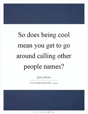 So does being cool mean you get to go around calling other people names? Picture Quote #1