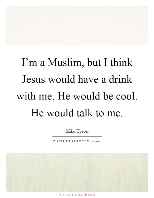 I'm a Muslim, but I think Jesus would have a drink with me. He would be cool. He would talk to me. Picture Quote #1