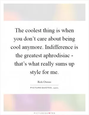 The coolest thing is when you don’t care about being cool anymore. Indifference is the greatest aphrodisiac - that’s what really sums up style for me Picture Quote #1