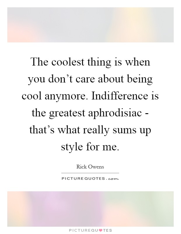 The coolest thing is when you don't care about being cool anymore. Indifference is the greatest aphrodisiac - that's what really sums up style for me. Picture Quote #1
