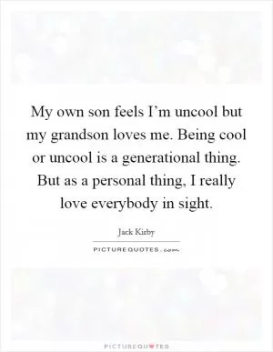 My own son feels I’m uncool but my grandson loves me. Being cool or uncool is a generational thing. But as a personal thing, I really love everybody in sight Picture Quote #1
