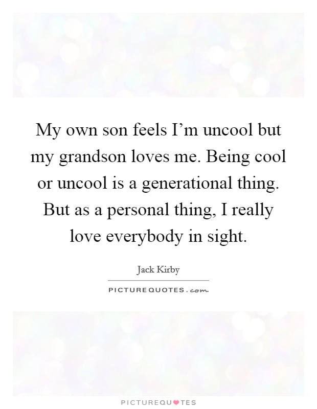 My own son feels I'm uncool but my grandson loves me. Being cool or uncool is a generational thing. But as a personal thing, I really love everybody in sight. Picture Quote #1